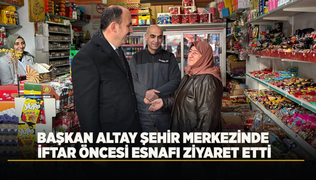 Başkan Altay Şehir Merkezinde İftar Öncesi Esnafı Ziyaret Etti